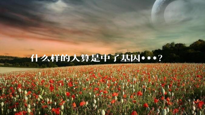 什么样的人算是中了基因***？