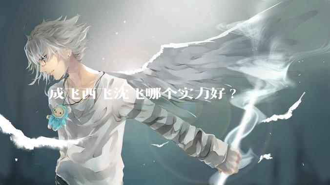 成飞西飞沈飞哪个实力好?