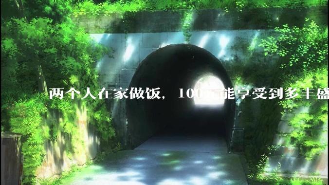 两个人在家做饭，100元能享受到多丰盛的一顿饭？