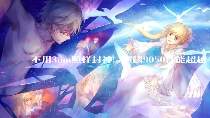 不用3nm照样封神！麒麟9050性能超越A18：3D堆叠绕开制程封锁_芯片_华为_技术