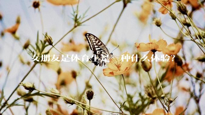 女朋友是体育生是一种什么体验？