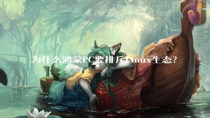 为什么鸿蒙PC要排斥Linux生态？