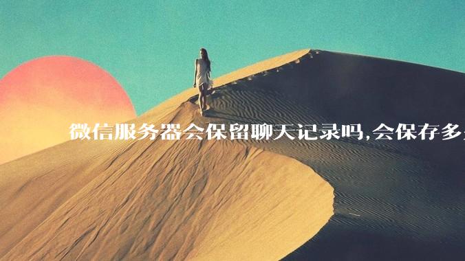微信服务器会保留聊天记录吗,会保存多久?