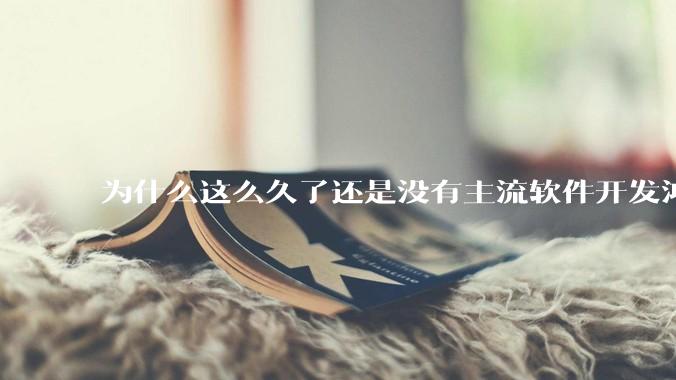 为什么这么久了还是没有主流软件开发鸿蒙版？